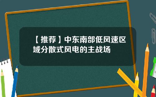 【推荐】中东南部低风速区域分散式风电的主战场