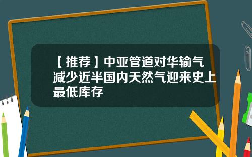 【推荐】中亚管道对华输气减少近半国内天然气迎来史上最低库存