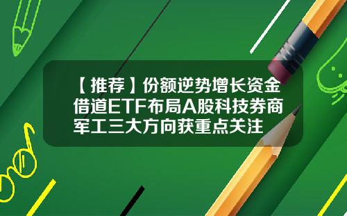 【推荐】份额逆势增长资金借道ETF布局A股科技券商军工三大方向获重点关注