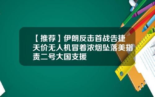 【推荐】伊朗反击首战告捷天价无人机冒着浓烟坠落美指责二号大国支援