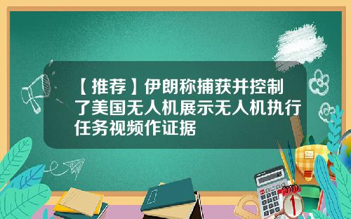 【推荐】伊朗称捕获并控制了美国无人机展示无人机执行任务视频作证据