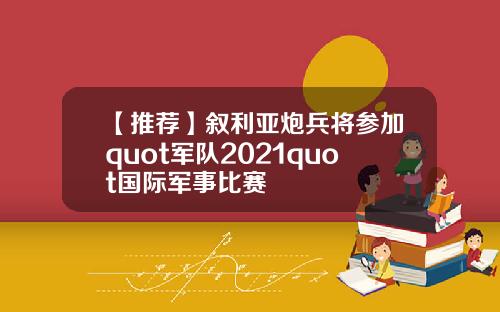 【推荐】叙利亚炮兵将参加quot军队2021quot国际军事比赛