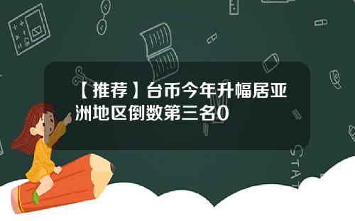 【推荐】台币今年升幅居亚洲地区倒数第三名0