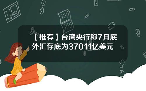 【推荐】台湾央行称7月底外汇存底为37011亿美元