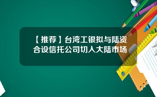 【推荐】台湾工银拟与陆资合设信托公司切入大陆市场