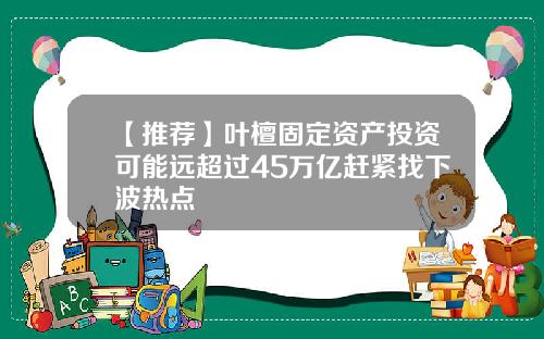 【推荐】叶檀固定资产投资可能远超过45万亿赶紧找下波热点