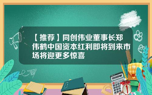 【推荐】同创伟业董事长郑伟鹤中国资本红利即将到来市场将迎更多惊喜