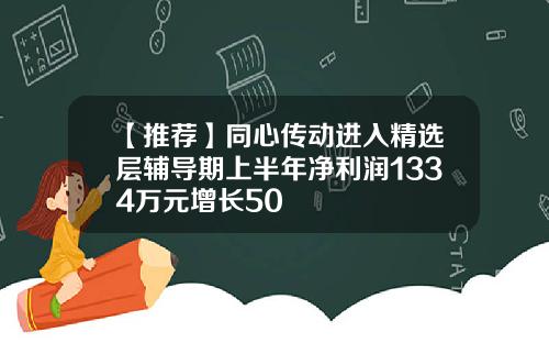 【推荐】同心传动进入精选层辅导期上半年净利润1334万元增长50