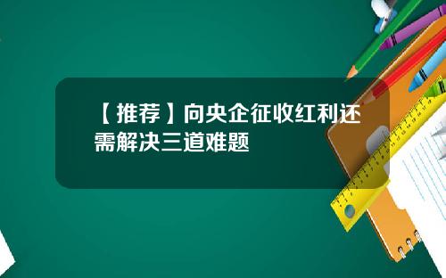 【推荐】向央企征收红利还需解决三道难题