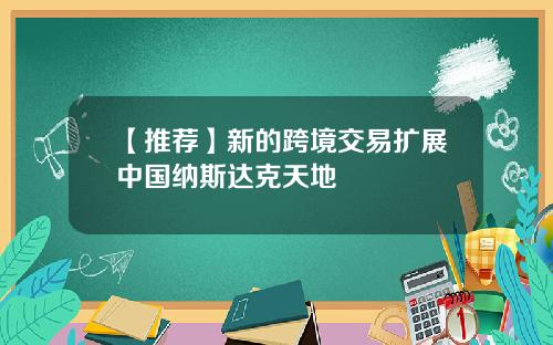 【推荐】新的跨境交易扩展中国纳斯达克天地