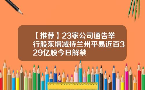 【推荐】23家公司通告举行股东增减持兰州平易近百329亿股今日解禁