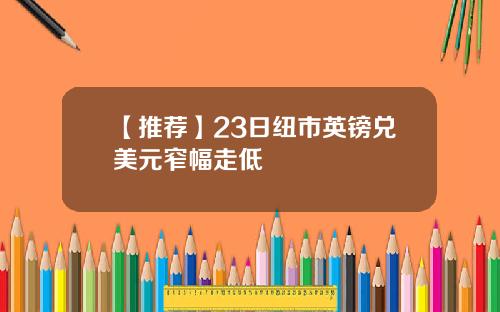 【推荐】23日纽市英镑兑美元窄幅走低