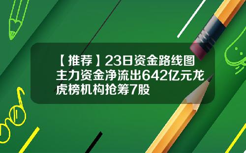 【推荐】23日资金路线图主力资金净流出642亿元龙虎榜机构抢筹7股