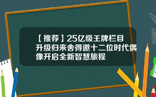 【推荐】25亿级王牌栏目升级归来舍得邀十二位时代偶像开启全新智慧旅程