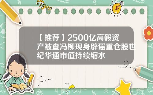 【推荐】2500亿高毅资产被查冯柳现身辟谣重仓股世纪华通市值持续缩水