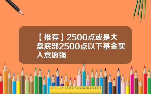 【推荐】2500点或是大盘底部2500点以下基金买入意愿强