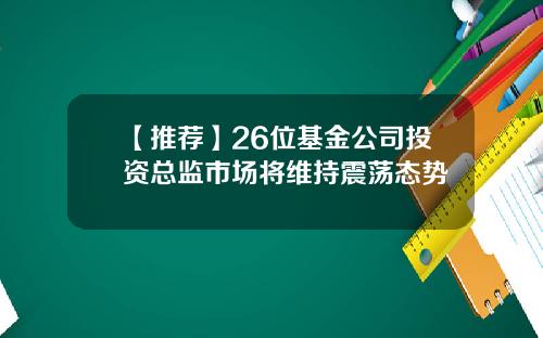 【推荐】26位基金公司投资总监市场将维持震荡态势