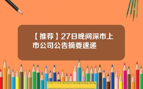 【推荐】27日晚间深市上市公司公告摘要速递