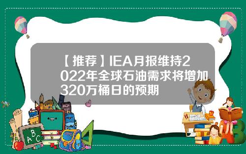 【推荐】IEA月报维持2022年全球石油需求将增加320万桶日的预期