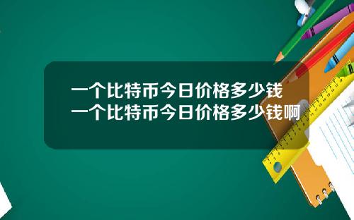 一个比特币今日价格多少钱一个比特币今日价格多少钱啊