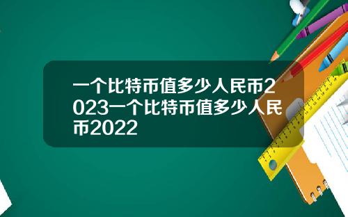 一个比特币值多少人民币2023一个比特币值多少人民币2022