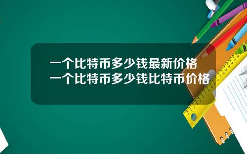 一个比特币多少钱最新价格一个比特币多少钱比特币价格