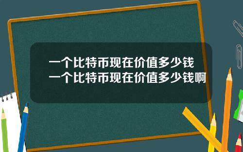 一个比特币现在价值多少钱一个比特币现在价值多少钱啊