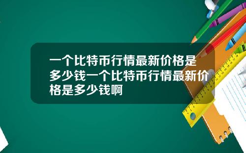 一个比特币行情最新价格是多少钱一个比特币行情最新价格是多少钱啊