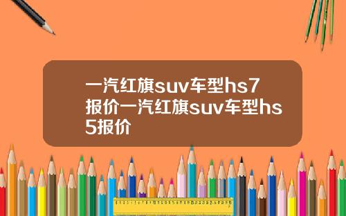 一汽红旗suv车型hs7报价一汽红旗suv车型hs5报价