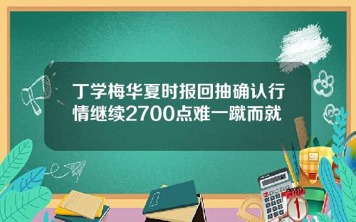 丁学梅华夏时报回抽确认行情继续2700点难一蹴而就