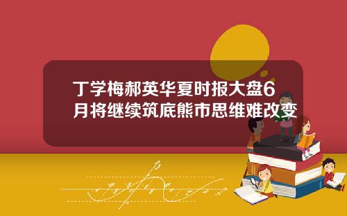 丁学梅郝英华夏时报大盘6月将继续筑底熊市思维难改变