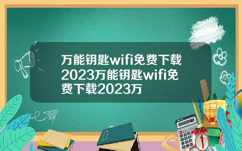 万能钥匙wifi免费下载2023万能钥匙wifi免费下载2023万