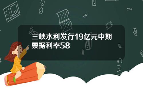 三峡水利发行19亿元中期票据利率58