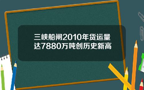 三峡船闸2010年货运量达7880万吨创历史新高