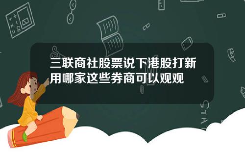 三联商社股票说下港股打新用哪家这些券商可以观观