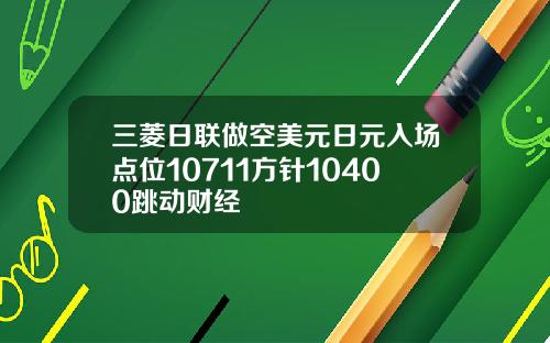 三菱日联做空美元日元入场点位10711方针10400跳动财经