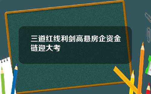 三道红线利剑高悬房企资金链迎大考