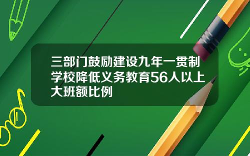 三部门鼓励建设九年一贯制学校降低义务教育56人以上大班额比例