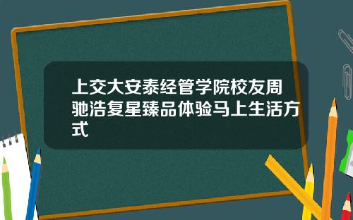 上交大安泰经管学院校友周驰浩复星臻品体验马上生活方式