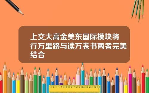 上交大高金美东国际模块将行万里路与读万卷书两者完美结合