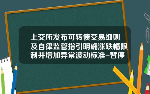 上交所发布可转债交易细则及自律监管指引明确涨跌幅限制并增加异常波动标准-暂停股票和公司债券上市交易的共同原因的有