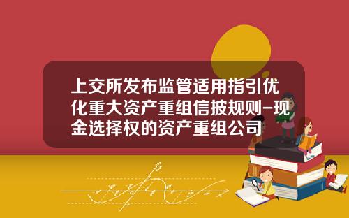 上交所发布监管适用指引优化重大资产重组信披规则-现金选择权的资产重组公司