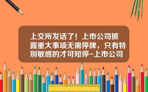 上交所发话了！上市公司披露重大事项无需停牌，只有特别敏感的才可短停-上市公司停牌