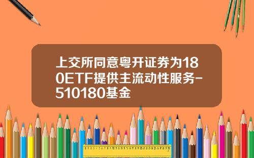 上交所同意粤开证券为180ETF提供主流动性服务-510180基金