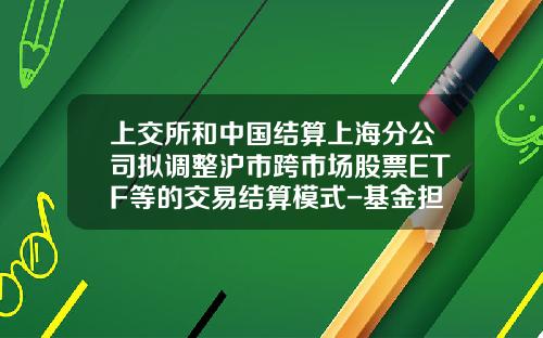 上交所和中国结算上海分公司拟调整沪市跨市场股票ETF等的交易结算模式-基金担保交收