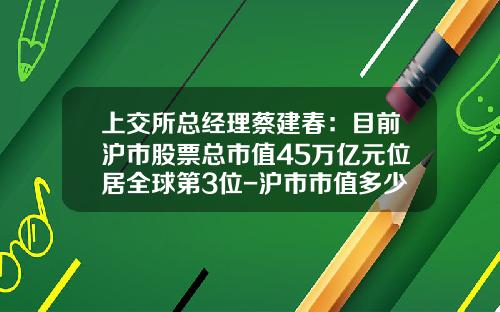 上交所总经理蔡建春：目前沪市股票总市值45万亿元位居全球第3位-沪市市值多少