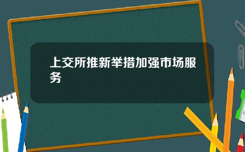 上交所推新举措加强市场服务