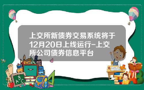 上交所新债券交易系统将于12月20日上线运行-上交所公司债券信息平台