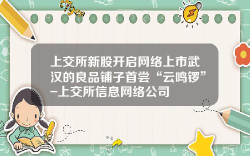 上交所新股开启网络上市武汉的良品铺子首尝“云鸣锣”-上交所信息网络公司