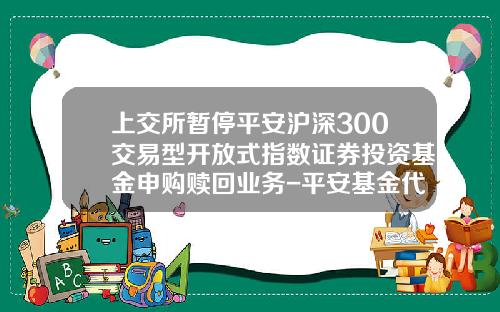 上交所暂停平安沪深300交易型开放式指数证券投资基金申购赎回业务-平安基金代码